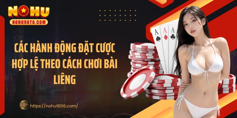 Các hành động đặt cược hợp lệ theo cách chơi bài liêng