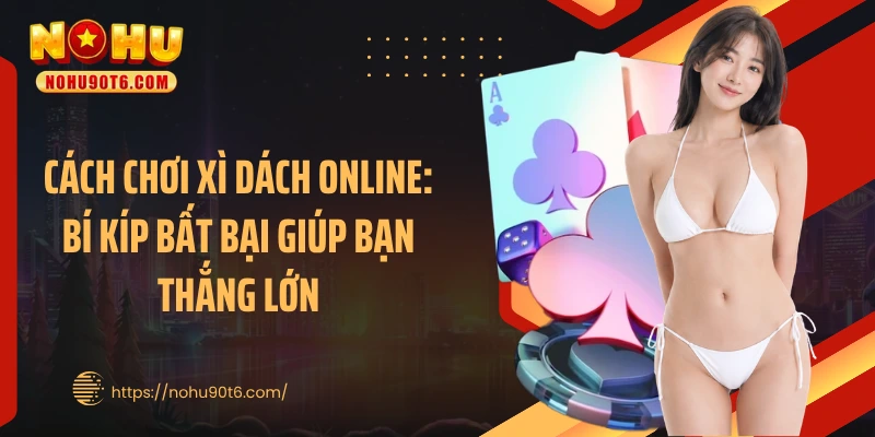 Cách Chơi Xì Dách Online: Bí Kíp Bất Bại Giúp Bạn Thắng Lớn